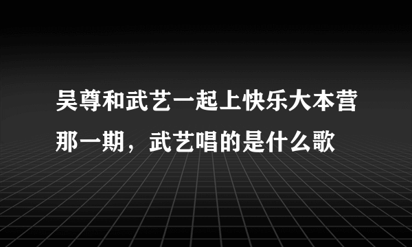 吴尊和武艺一起上快乐大本营那一期，武艺唱的是什么歌