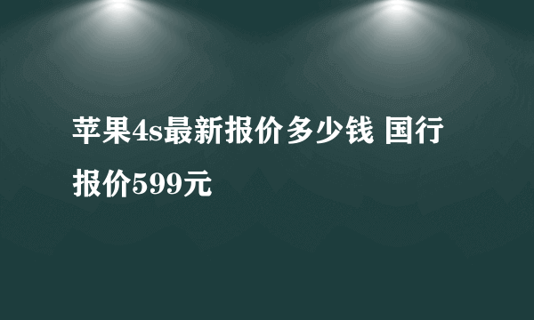 苹果4s最新报价多少钱 国行报价599元