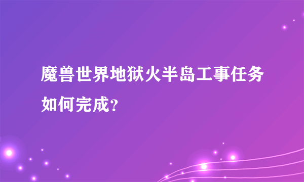 魔兽世界地狱火半岛工事任务如何完成？