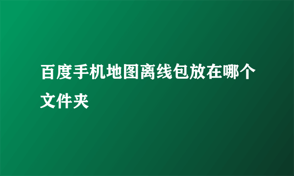 百度手机地图离线包放在哪个文件夹