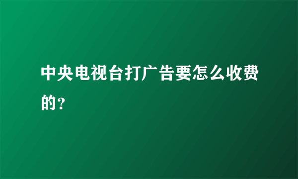 中央电视台打广告要怎么收费的？