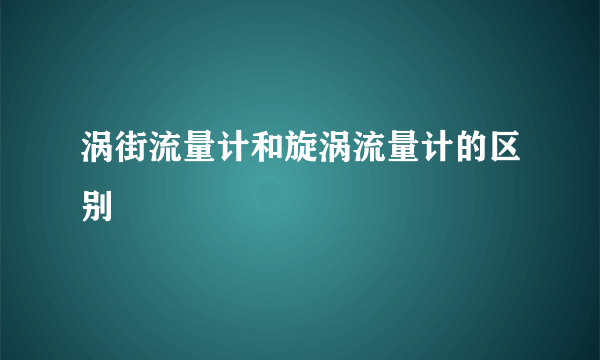 涡街流量计和旋涡流量计的区别