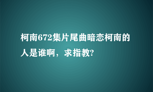 柯南672集片尾曲暗恋柯南的人是谁啊，求指教?