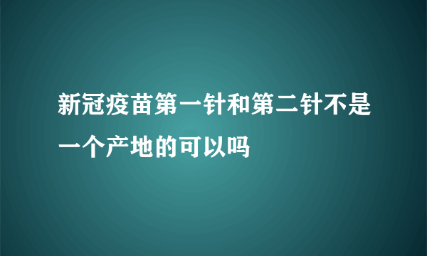 新冠疫苗第一针和第二针不是一个产地的可以吗