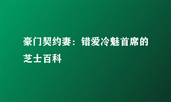 豪门契约妻：错爱冷魅首席的芝士百科