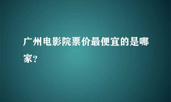 广州电影院票价最便宜的是哪家？