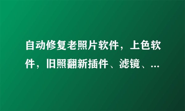 自动修复老照片软件，上色软件，旧照翻新插件、滤镜、素材、汇总