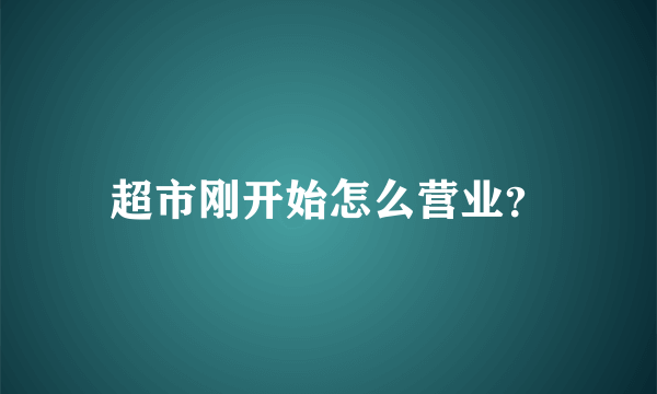 超市刚开始怎么营业？