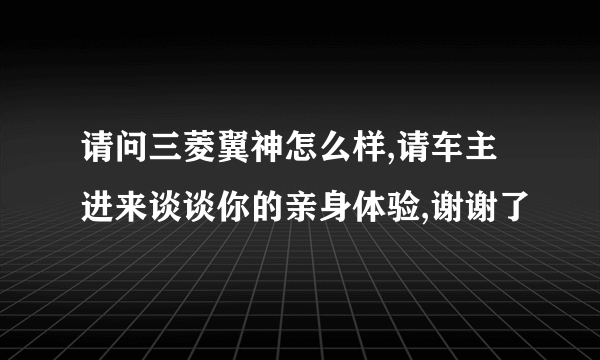 请问三菱翼神怎么样,请车主进来谈谈你的亲身体验,谢谢了