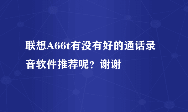 联想A66t有没有好的通话录音软件推荐呢？谢谢