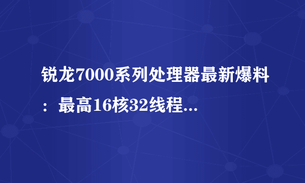 锐龙7000系列处理器最新爆料：最高16核32线程 170W TDP