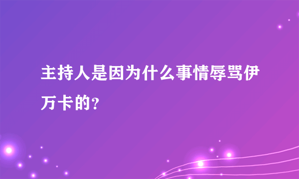 主持人是因为什么事情辱骂伊万卡的？