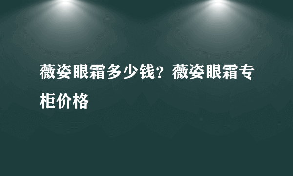 薇姿眼霜多少钱？薇姿眼霜专柜价格