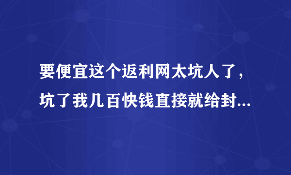 要便宜这个返利网太坑人了，坑了我几百快钱直接就给封号了，怎么办