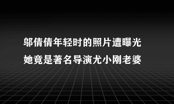 邬倩倩年轻时的照片遭曝光  她竟是著名导演尤小刚老婆