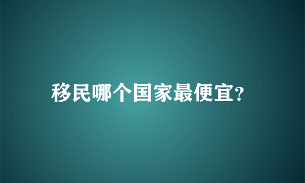 移民哪个国家最便宜？