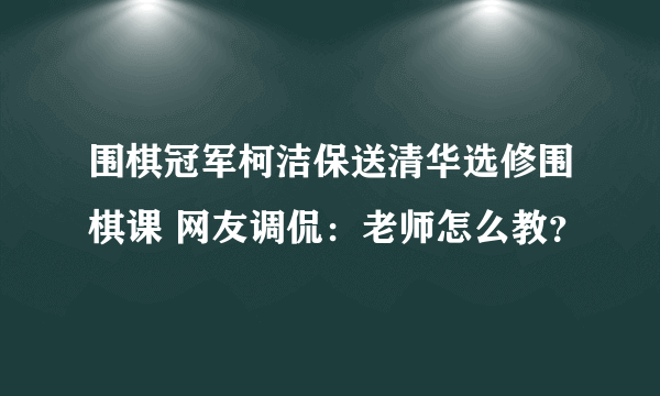 围棋冠军柯洁保送清华选修围棋课 网友调侃：老师怎么教？