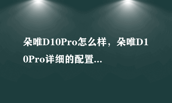 朵唯D10Pro怎么样，朵唯D10Pro详细的配置参数(图文)