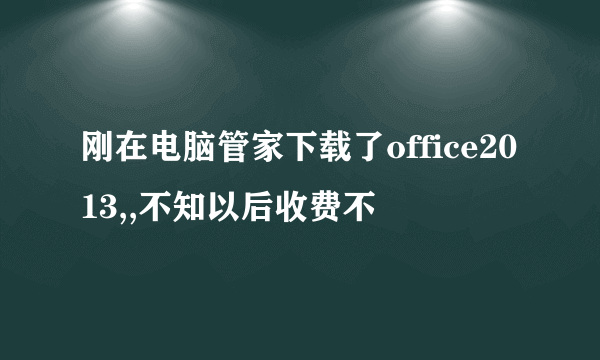 刚在电脑管家下载了office2013,,不知以后收费不