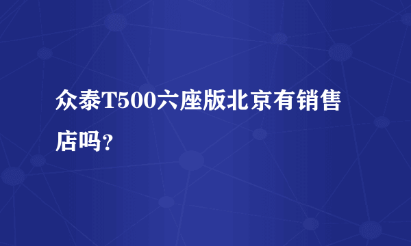 众泰T500六座版北京有销售店吗？