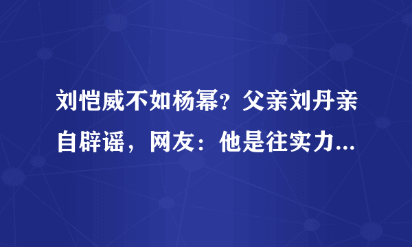 刘恺威不如杨幂？父亲刘丹亲自辟谣，网友：他是往实力派发展的