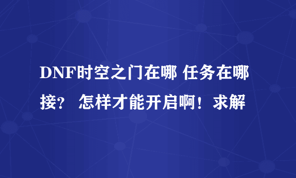 DNF时空之门在哪 任务在哪接？ 怎样才能开启啊！求解