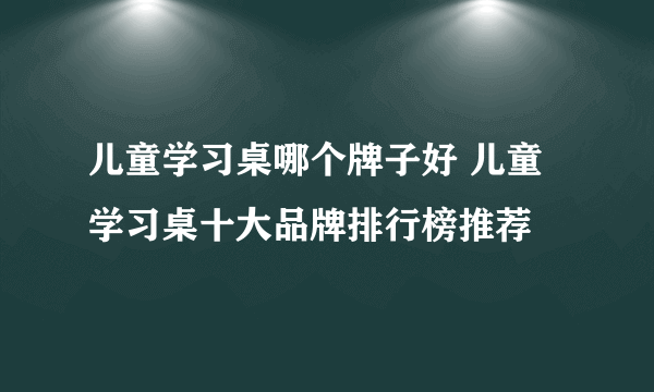 儿童学习桌哪个牌子好 儿童学习桌十大品牌排行榜推荐