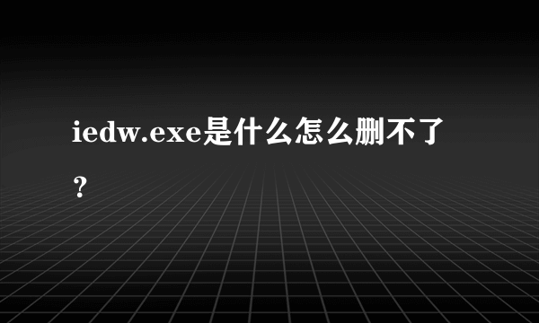 iedw.exe是什么怎么删不了？