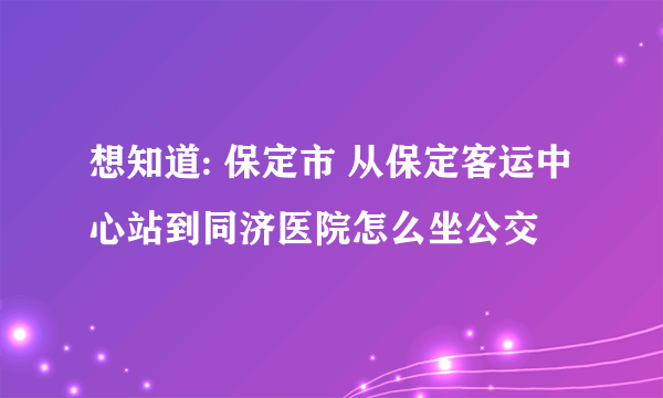 想知道: 保定市 从保定客运中心站到同济医院怎么坐公交