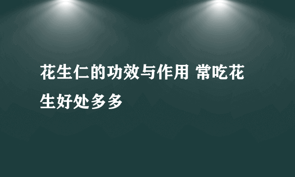 花生仁的功效与作用 常吃花生好处多多