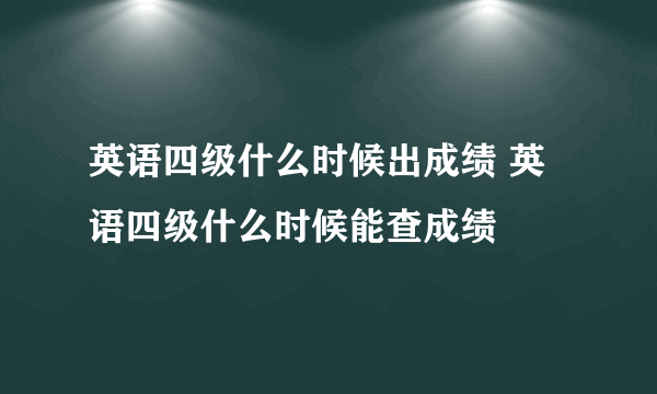 英语四级什么时候出成绩 英语四级什么时候能查成绩