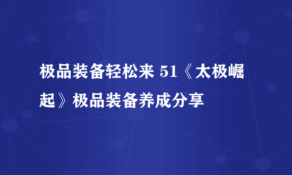 极品装备轻松来 51《太极崛起》极品装备养成分享