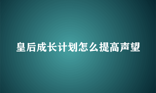 皇后成长计划怎么提高声望