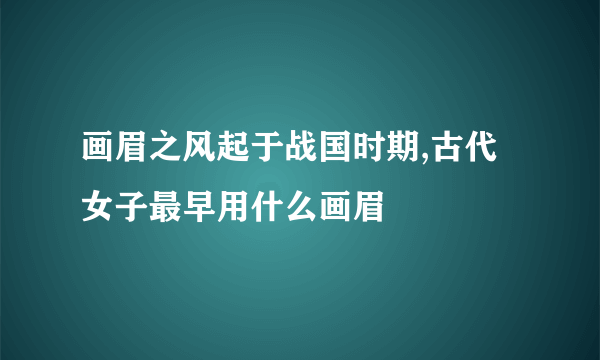 画眉之风起于战国时期,古代女子最早用什么画眉