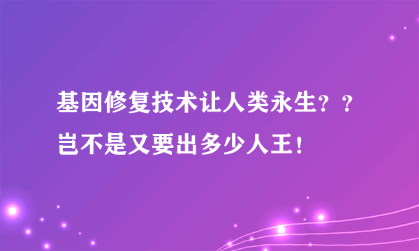 基因修复技术让人类永生？？岂不是又要出多少人王！