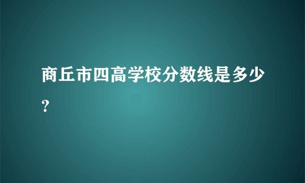 商丘市四高学校分数线是多少？