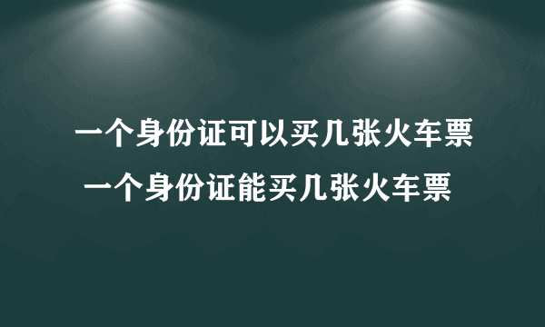 一个身份证可以买几张火车票 一个身份证能买几张火车票