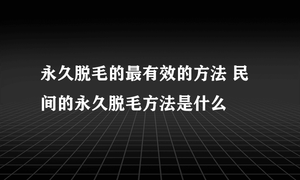 永久脱毛的最有效的方法 民间的永久脱毛方法是什么