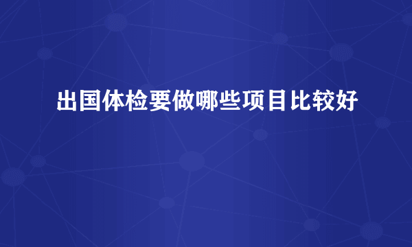 出国体检要做哪些项目比较好