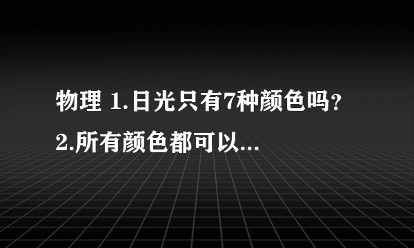 物理 1.日光只有7种颜色吗？ 2.所有颜色都可以通过混合三原色得到吗？ 3..彩虹上所出现的颜色