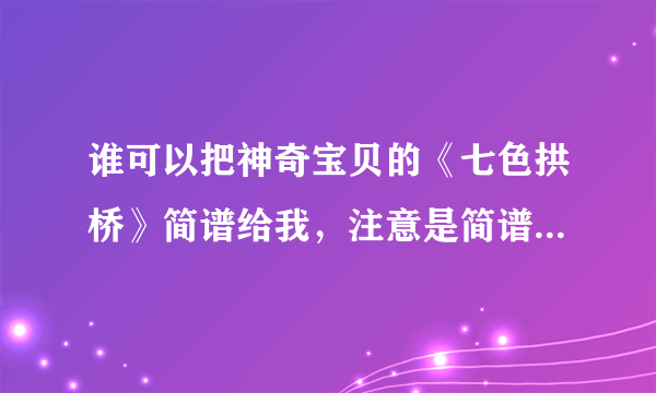 谁可以把神奇宝贝的《七色拱桥》简谱给我，注意是简谱不是五线谱，网上只有五线谱，谁帮我翻译一个？