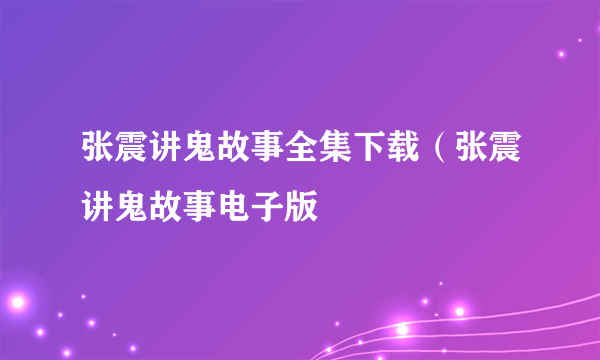 张震讲鬼故事全集下载（张震讲鬼故事电子版