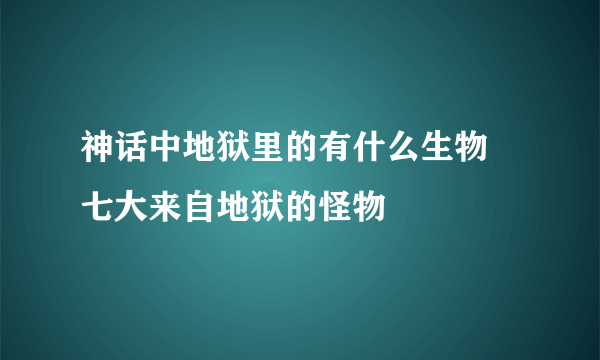 神话中地狱里的有什么生物 七大来自地狱的怪物