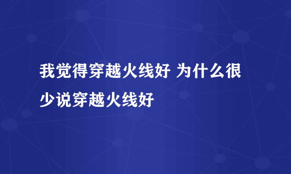 我觉得穿越火线好 为什么很少说穿越火线好