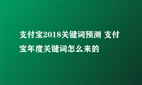 支付宝2018关键词预测 支付宝年度关键词怎么来的