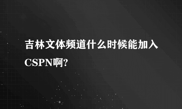 吉林文体频道什么时候能加入CSPN啊?