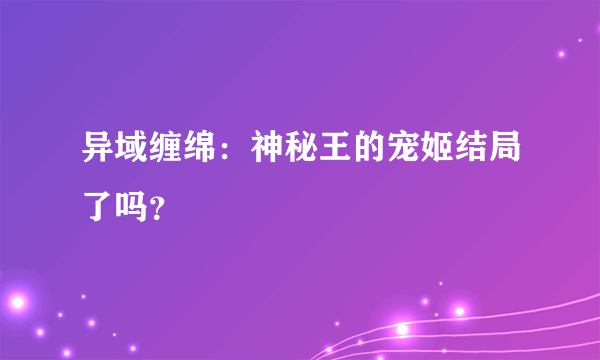 异域缠绵：神秘王的宠姬结局了吗？