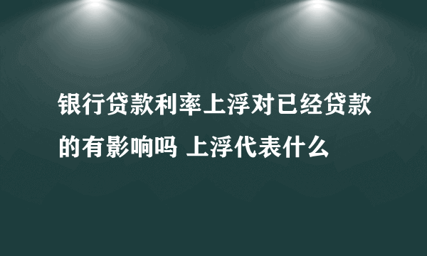 银行贷款利率上浮对已经贷款的有影响吗 上浮代表什么