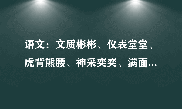 语文：文质彬彬、仪表堂堂、虎背熊腰、神采奕奕、满面春风、垂头丧气、健步如飞、活蹦乱跳、大摇大摆、低