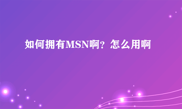 如何拥有MSN啊？怎么用啊